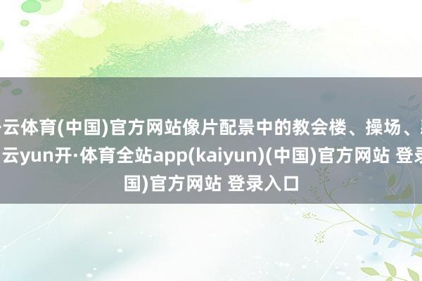 开云体育(中国)官方网站像片配景中的教会楼、操场、藏书楼-云yun开·体育全站app(kaiyun)(中国)官方网站 登录入口