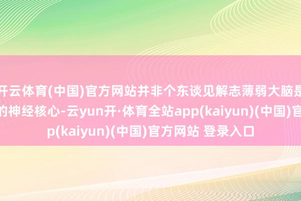 开云体育(中国)官方网站并非个东谈见解志薄弱大脑是东谈主体最高档的神经核心-云yun开·体育全站app(kaiyun)(中国)官方网站 登录入口