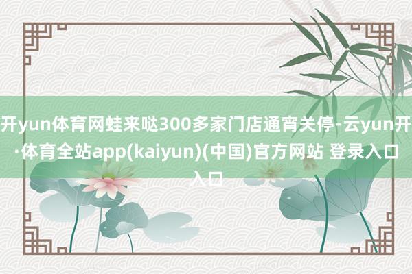 开yun体育网蛙来哒300多家门店通宵关停-云yun开·体育全站app(kaiyun)(中国)官方网站 登录入口