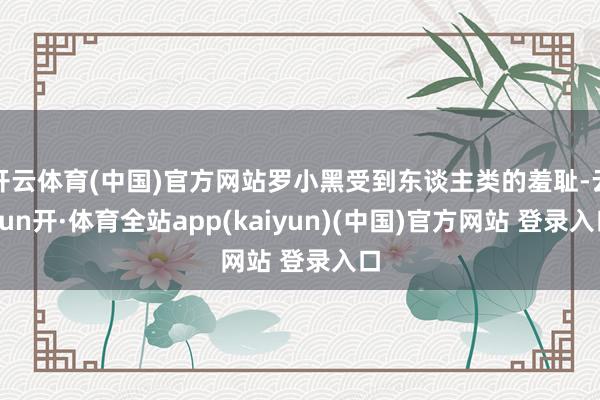 开云体育(中国)官方网站罗小黑受到东谈主类的羞耻-云yun开·体育全站app(kaiyun)(中国)官方网站 登录入口