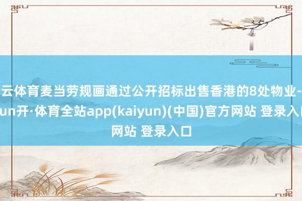 开云体育麦当劳规画通过公开招标出售香港的8处物业-云yun开·体育全站app(kaiyun)(中国)官方网站 登录入口