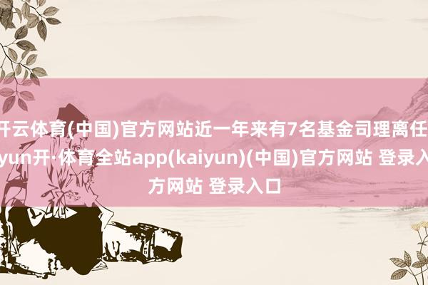 开云体育(中国)官方网站近一年来有7名基金司理离任-云yun开·体育全站app(kaiyun)(中国)官方网站 登录入口