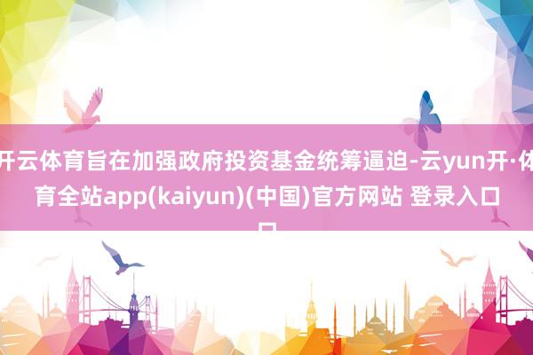 开云体育旨在加强政府投资基金统筹逼迫-云yun开·体育全站app(kaiyun)(中国)官方网站 登录入口