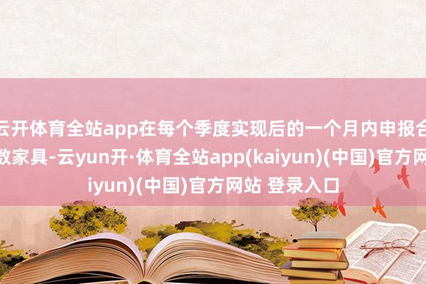 云开体育全站app在每个季度实现后的一个月内申报合适条目的指数家具-云yun开·体育全站app(kaiyun)(中国)官方网站 登录入口