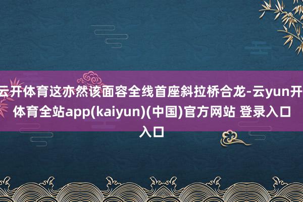 云开体育这亦然该面容全线首座斜拉桥合龙-云yun开·体育全站app(kaiyun)(中国)官方网站 登录入口