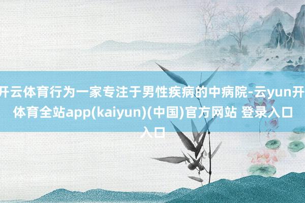 开云体育行为一家专注于男性疾病的中病院-云yun开·体育全站app(kaiyun)(中国)官方网站 登录入口
