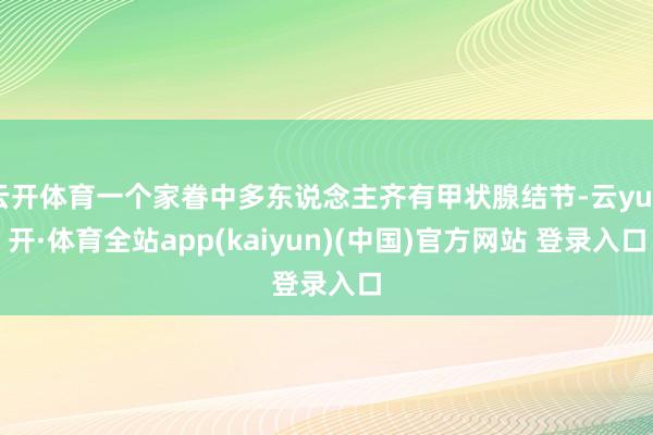 云开体育一个家眷中多东说念主齐有甲状腺结节-云yun开·体育全站app(kaiyun)(中国)官方网站 登录入口