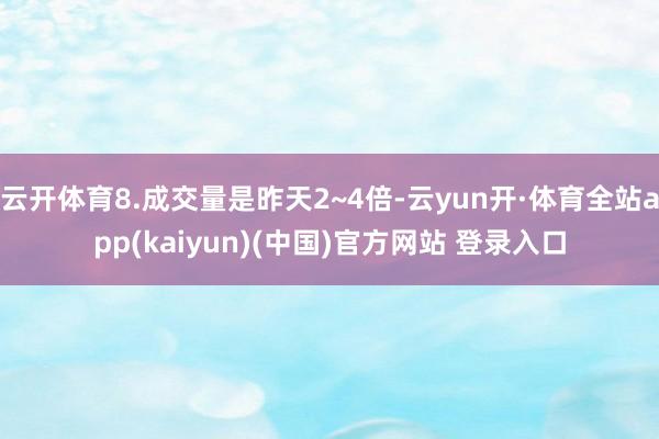 云开体育8.成交量是昨天2~4倍-云yun开·体育全站app(kaiyun)(中国)官方网站 登录入口