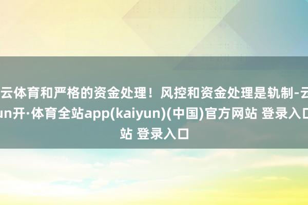 开云体育和严格的资金处理！风控和资金处理是轨制-云yun开·体育全站app(kaiyun)(中国)官方网站 登录入口