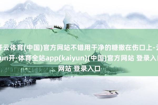 开云体育(中国)官方网站不错用干净的糖撒在伤口上-云yun开·体育全站app(kaiyun)(中国)官方网站 登录入口