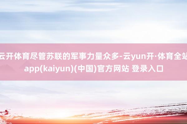 云开体育尽管苏联的军事力量众多-云yun开·体育全站app(kaiyun)(中国)官方网站 登录入口