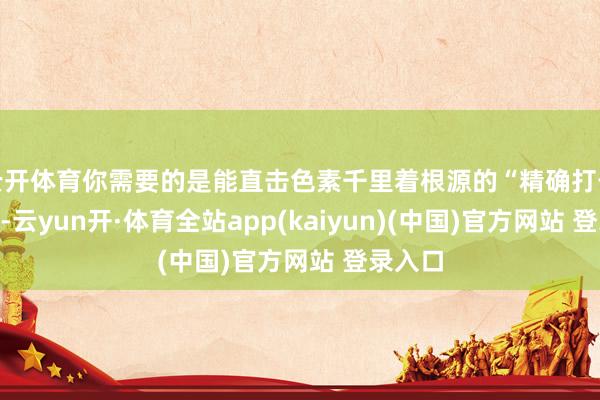云开体育你需要的是能直击色素千里着根源的“精确打击兵器”-云yun开·体育全站app(kaiyun)(中国)官方网站 登录入口
