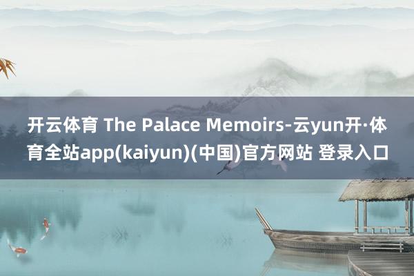 开云体育 The Palace Memoirs-云yun开·体育全站app(kaiyun)(中国)官方网站 登录入口