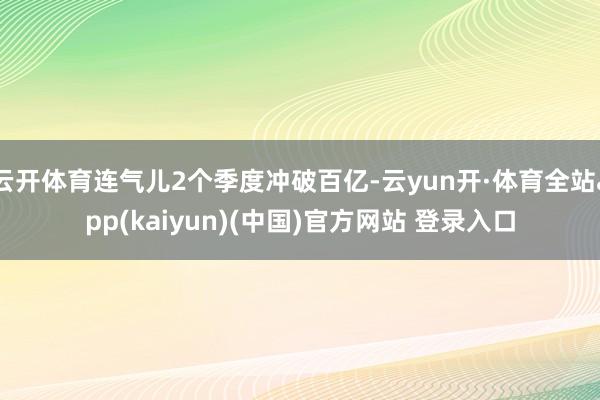 云开体育连气儿2个季度冲破百亿-云yun开·体育全站app(kaiyun)(中国)官方网站 登录入口