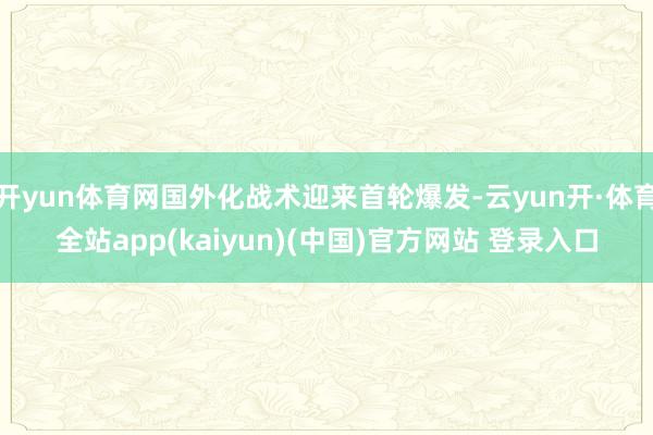 开yun体育网国外化战术迎来首轮爆发-云yun开·体育全站app(kaiyun)(中国)官方网站 登录入口