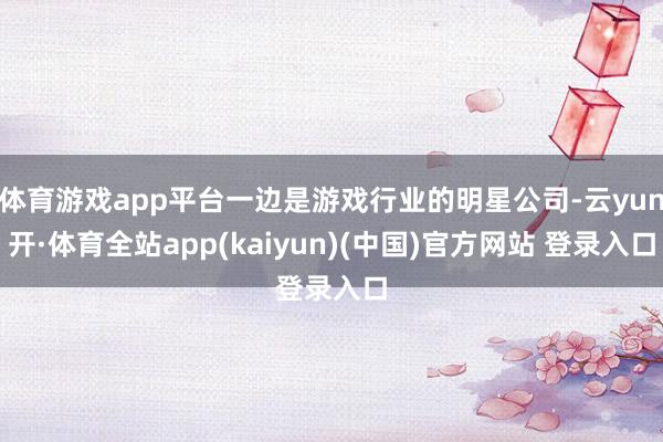 体育游戏app平台一边是游戏行业的明星公司-云yun开·体育全站app(kaiyun)(中国)官方网站 登录入口
