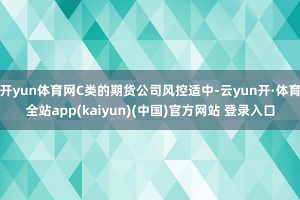 开yun体育网C类的期货公司风控适中-云yun开·体育全站app(kaiyun)(中国)官方网站 登录入口
