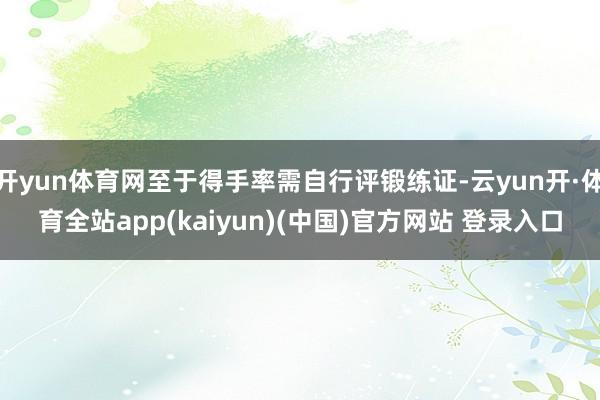 开yun体育网至于得手率需自行评锻练证-云yun开·体育全站app(kaiyun)(中国)官方网站 登录入口