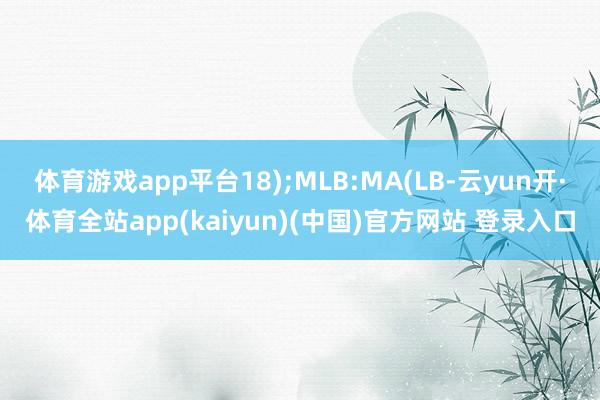 体育游戏app平台18);MLB:MA(LB-云yun开·体育全站app(kaiyun)(中国)官方网站 登录入口