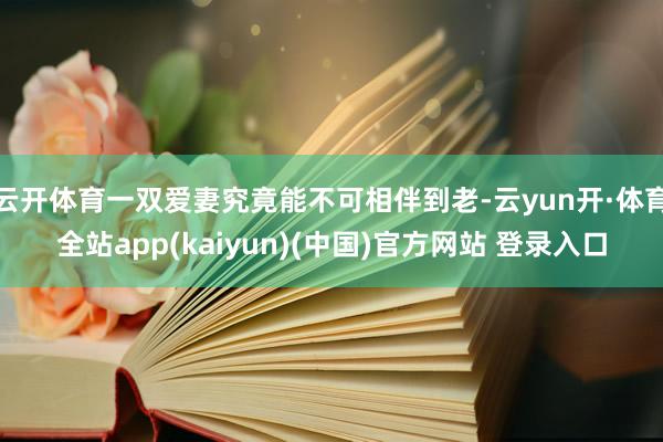 云开体育一双爱妻究竟能不可相伴到老-云yun开·体育全站app(kaiyun)(中国)官方网站 登录入口