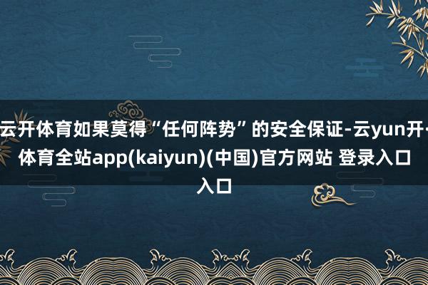 云开体育如果莫得“任何阵势”的安全保证-云yun开·体育全站app(kaiyun)(中国)官方网站 登录入口