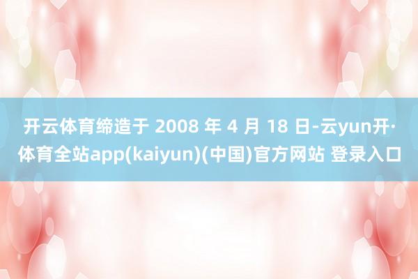 开云体育缔造于 2008 年 4 月 18 日-云yun开·体育全站app(kaiyun)(中国)官方网站 登录入口