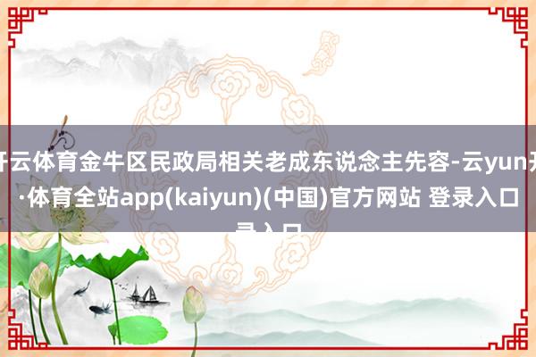 开云体育金牛区民政局相关老成东说念主先容-云yun开·体育全站app(kaiyun)(中国)官方网站 登录入口