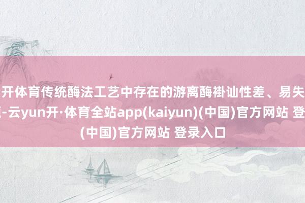 云开体育传统酶法工艺中存在的游离酶褂讪性差、易失活的问题-云yun开·体育全站app(kaiyun)(中国)官方网站 登录入口