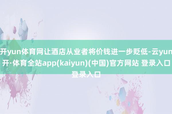 开yun体育网让酒店从业者将价钱进一步贬低-云yun开·体育全站app(kaiyun)(中国)官方网站 登录入口