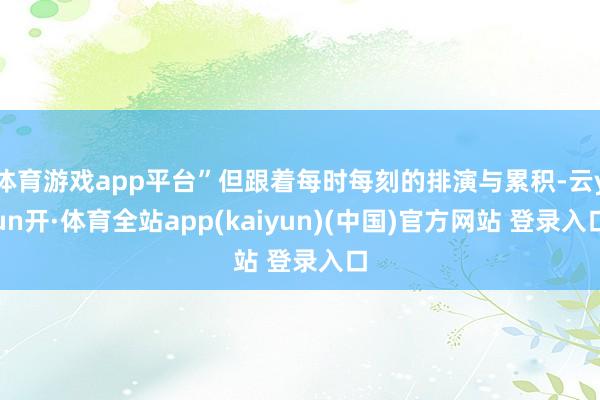 体育游戏app平台”但跟着每时每刻的排演与累积-云yun开·体育全站app(kaiyun)(中国)官方网站 登录入口
