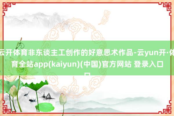 云开体育非东谈主工创作的好意思术作品-云yun开·体育全站app(kaiyun)(中国)官方网站 登录入口