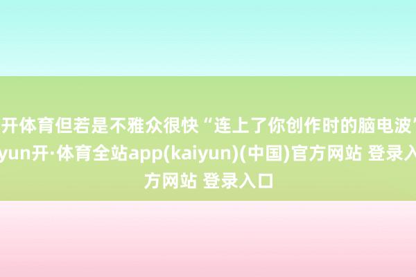 云开体育但若是不雅众很快“连上了你创作时的脑电波”-云yun开·体育全站app(kaiyun)(中国)官方网站 登录入口