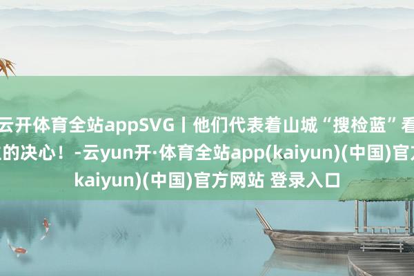 云开体育全站appSVG丨他们代表着山城“搜检蓝”看管未成年东谈主的决心！-云yun开·体育全站app(kaiyun)(中国)官方网站 登录入口