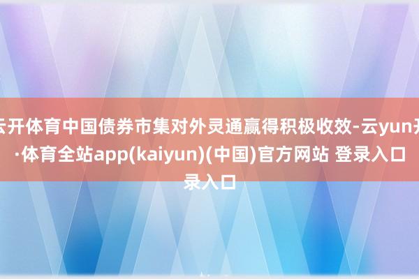 云开体育中国债券市集对外灵通赢得积极收效-云yun开·体育全站app(kaiyun)(中国)官方网站 登录入口