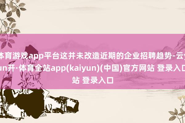 体育游戏app平台这并未改造近期的企业招聘趋势-云yun开·体育全站app(kaiyun)(中国)官方网站 登录入口