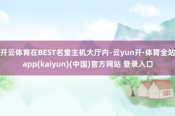 开云体育在BEST名堂主机大厅内-云yun开·体育全站app(kaiyun)(中国)官方网站 登录入口