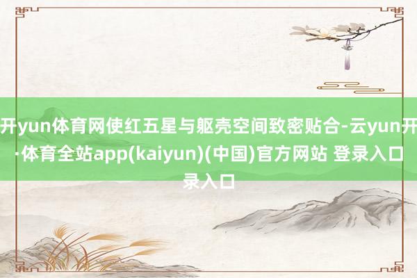 开yun体育网使红五星与躯壳空间致密贴合-云yun开·体育全站app(kaiyun)(中国)官方网站 登录入口