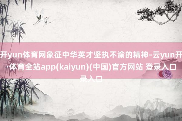 开yun体育网象征中华英才坚执不渝的精神-云yun开·体育全站app(kaiyun)(中国)官方网站 登录入口