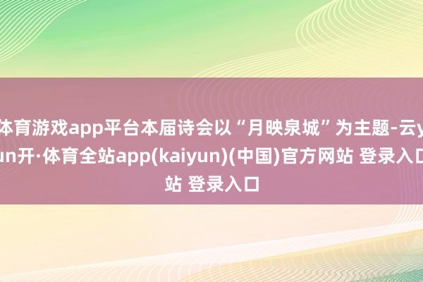 体育游戏app平台本届诗会以“月映泉城”为主题-云yun开·体育全站app(kaiyun)(中国)官方网站 登录入口