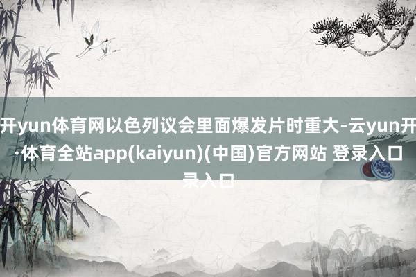 开yun体育网以色列议会里面爆发片时重大-云yun开·体育全站app(kaiyun)(中国)官方网站 登录入口