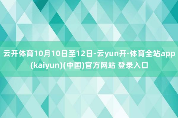 云开体育10月10日至12日-云yun开·体育全站app(kaiyun)(中国)官方网站 登录入口