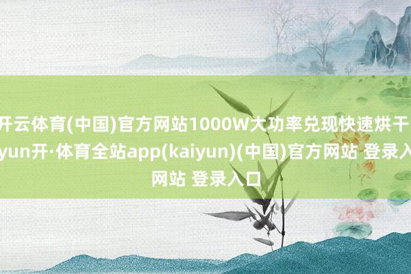 开云体育(中国)官方网站1000W大功率兑现快速烘干-云yun开·体育全站app(kaiyun)(中国)官方网站 登录入口