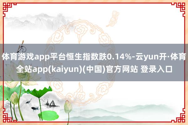 体育游戏app平台恒生指数跌0.14%-云yun开·体育全站app(kaiyun)(中国)官方网站 登录入口