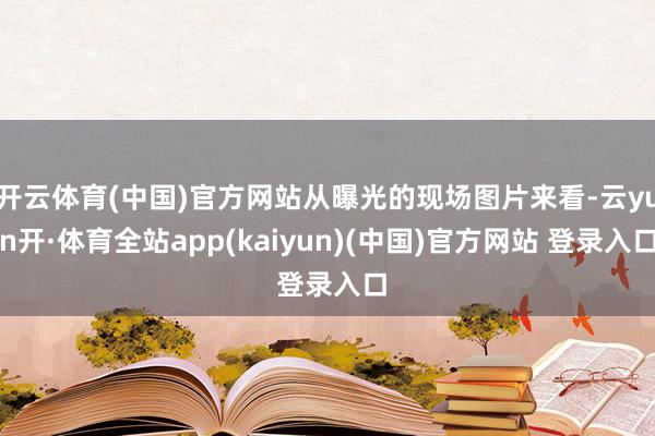 开云体育(中国)官方网站从曝光的现场图片来看-云yun开·体育全站app(kaiyun)(中国)官方网站 登录入口