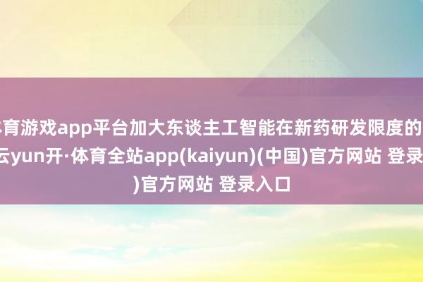 体育游戏app平台加大东谈主工智能在新药研发限度的哄骗-云yun开·体育全站app(kaiyun)(中国)官方网站 登录入口