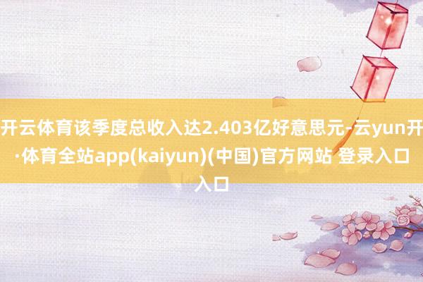 开云体育该季度总收入达2.403亿好意思元-云yun开·体育全站app(kaiyun)(中国)官方网站 登录入口