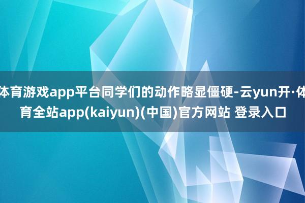 体育游戏app平台同学们的动作略显僵硬-云yun开·体育全站app(kaiyun)(中国)官方网站 登录入口