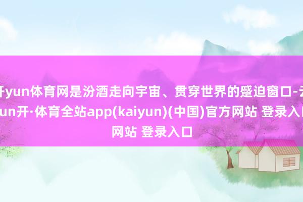 开yun体育网是汾酒走向宇宙、贯穿世界的蹙迫窗口-云yun开·体育全站app(kaiyun)(中国)官方网站 登录入口