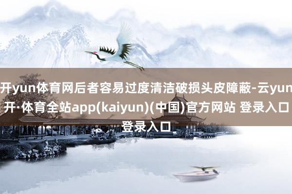 开yun体育网后者容易过度清洁破损头皮障蔽-云yun开·体育全站app(kaiyun)(中国)官方网站 登录入口