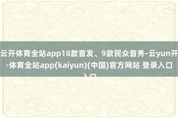 云开体育全站app18款首发、9款民众首秀-云yun开·体育全站app(kaiyun)(中国)官方网站 登录入口
